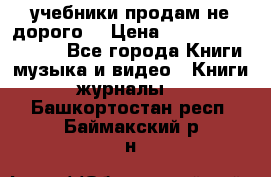 учебники продам не дорого  › Цена ­ ---------------- - Все города Книги, музыка и видео » Книги, журналы   . Башкортостан респ.,Баймакский р-н